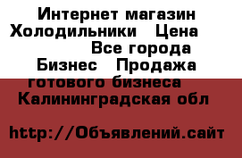 Интернет магазин Холодильники › Цена ­ 150 000 - Все города Бизнес » Продажа готового бизнеса   . Калининградская обл.